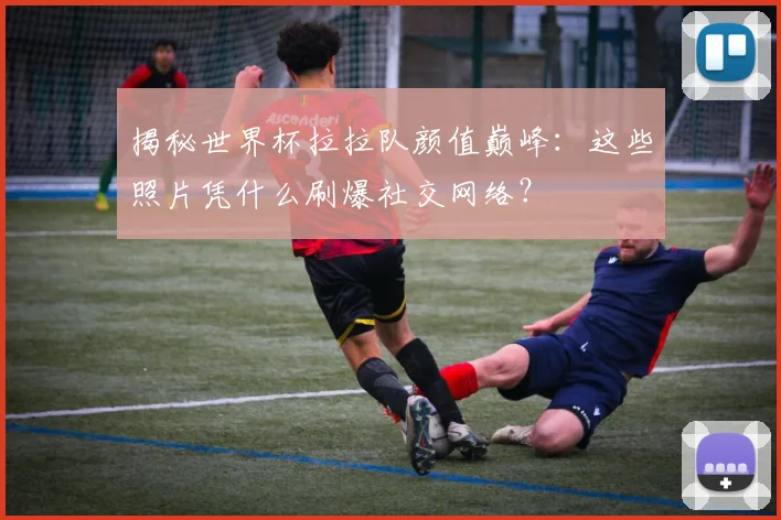 揭秘世界杯拉拉队颜值巅峰：这些照片凭什么刷爆社交网络？