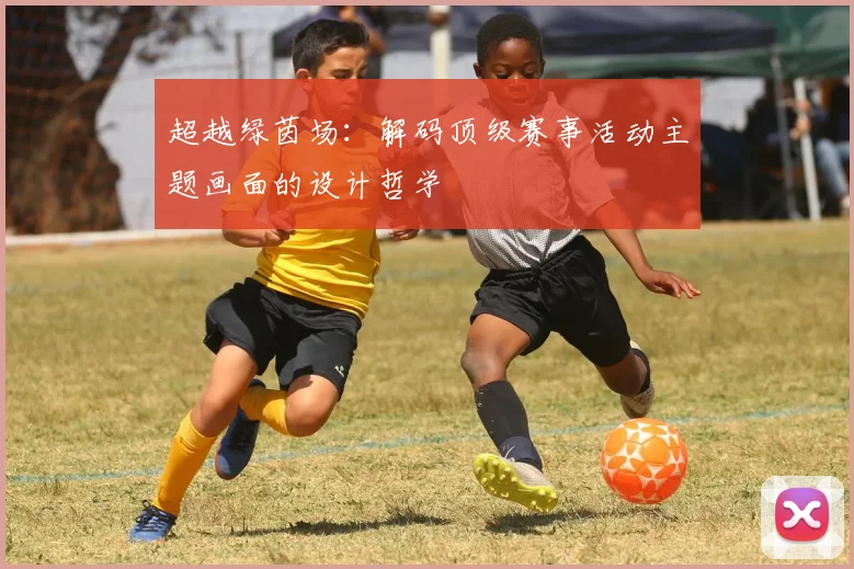 超越绿茵场：解码顶级赛事活动主题画面的设计哲学